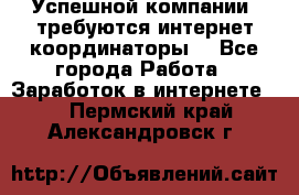 Успешной компании, требуются интернет координаторы! - Все города Работа » Заработок в интернете   . Пермский край,Александровск г.